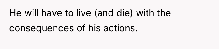 He will have to live (and die) with the consequences...
