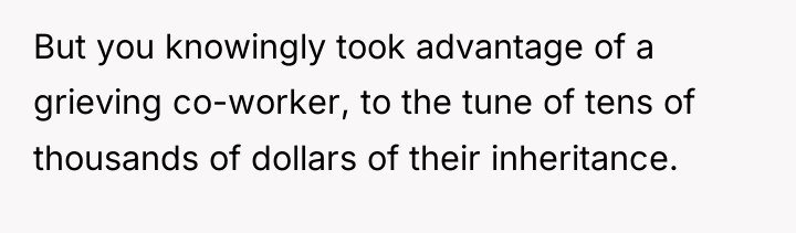But you knowingly took advantage of a grieving co-worker, to...