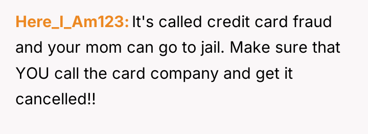 Here_I_Am123 It's called credit card fraud and your mom can...