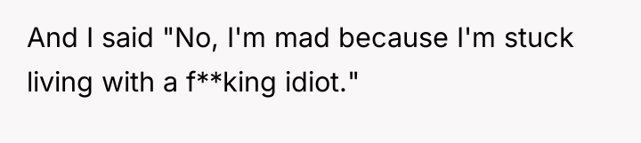 And I said "No, I'm mad because I'm stuck living...
