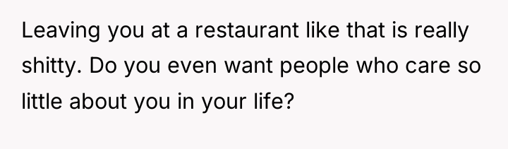Leaving you at a restaurant like that is really shitty....