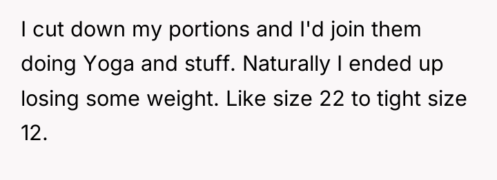 I cut down my portions and I'd join them doing...
