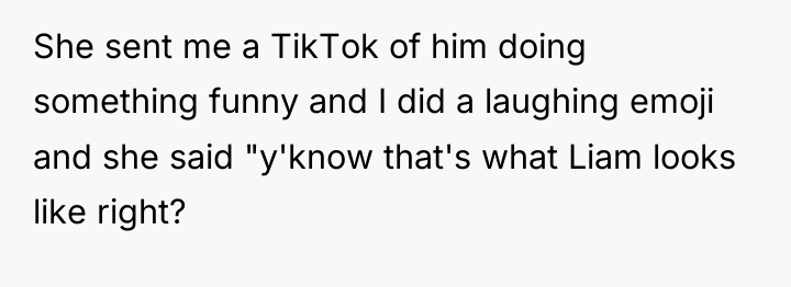 She sent me a TikTok of him doing something funny...