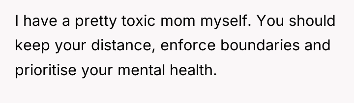 I have a pretty toxic mom myself. You should keep...