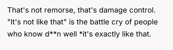 That's not remorse, that's damage control. "It's not like that"...