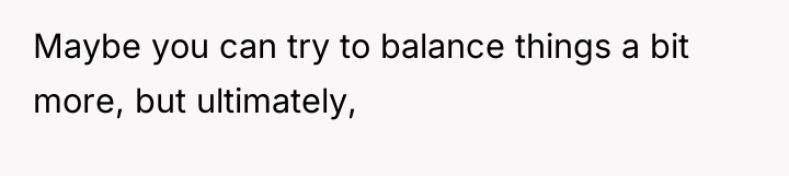 Maybe you can try to balance things a bit more,...