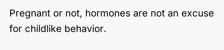 Pregnant or not, hormones are not an excuse for childlike...