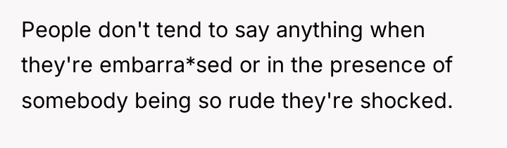 People don't tend to say anything when they're embarra*sed or...