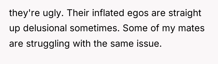 they're ugly. Their inflated egos are straight up delusional sometimes....