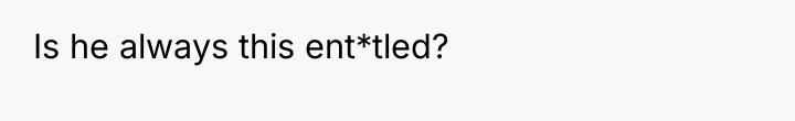Is he always this ent*tled?