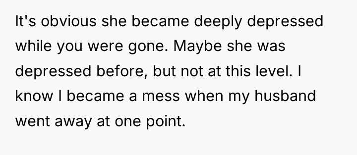 It's obvious she became deeply depressed while you were gone....