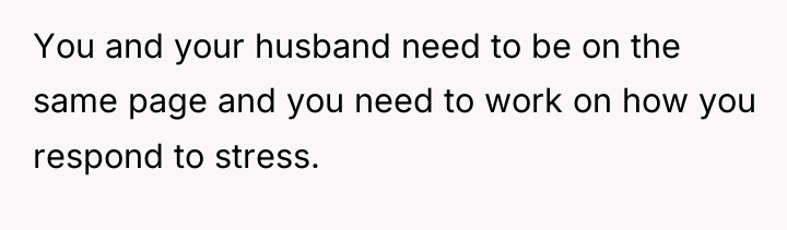 You and your husband need to be on the same...