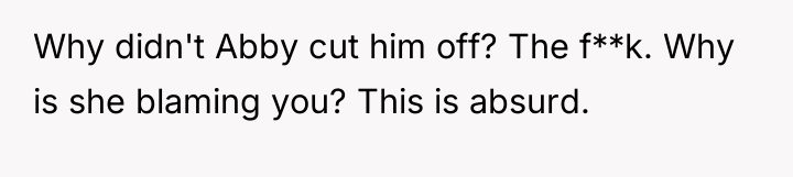 Why didn't Abby cut him off? The f**k. Why is...