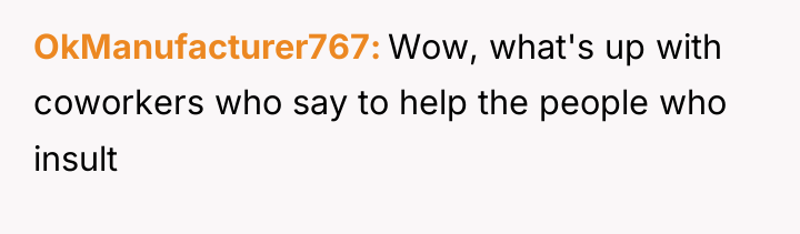 OkManufacturer767 Wow, what's up with coworkers who say to help...