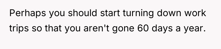 Perhaps you should start turning down work trips so that...