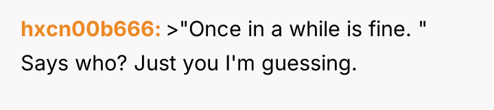 hxcn00b666 >"Once in a while is fine. " Says who?...