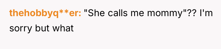 thehobbyq**er "She calls me mommy"?? I'm sorry but what