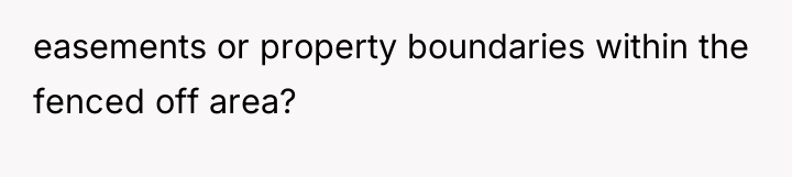 easements or property boundaries within the fenced off area?