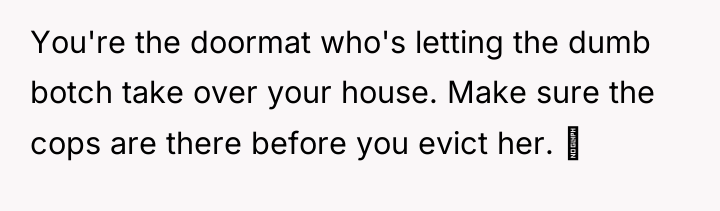 You're the doormat who's letting the dumb botch take over...
