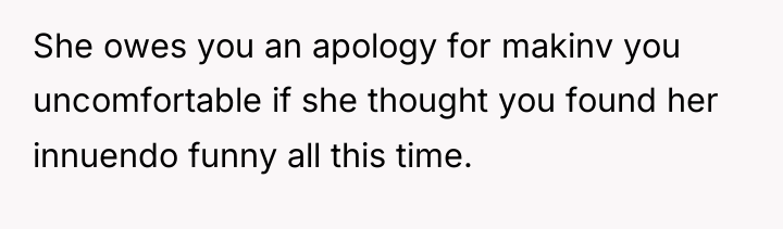 She owes you an apology for makinv you uncomfortable if...