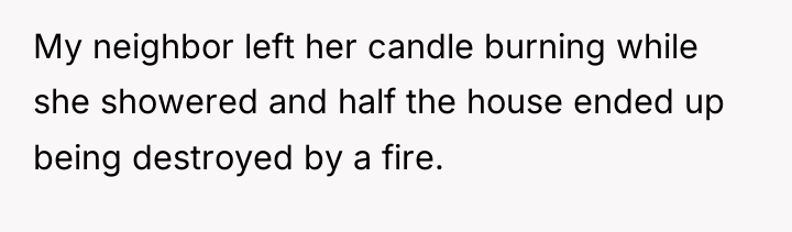 My neighbor left her candle burning while she showered and...