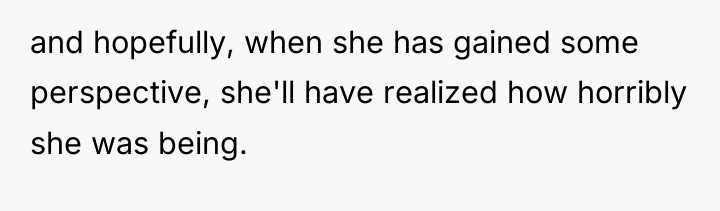 and hopefully, when she has gained some perspective, she'll have...