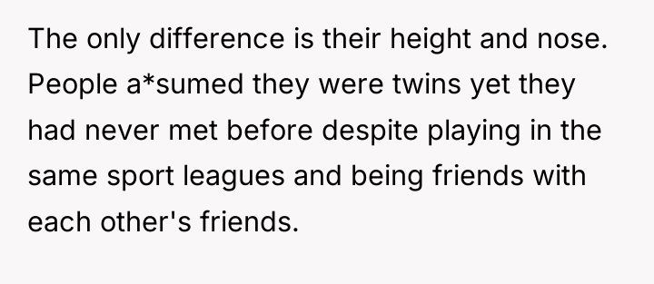 The only difference is their height and nose. People a*sumed...