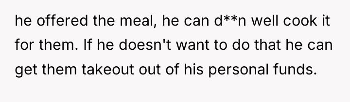 he offered the meal, he can d**n well cook it...