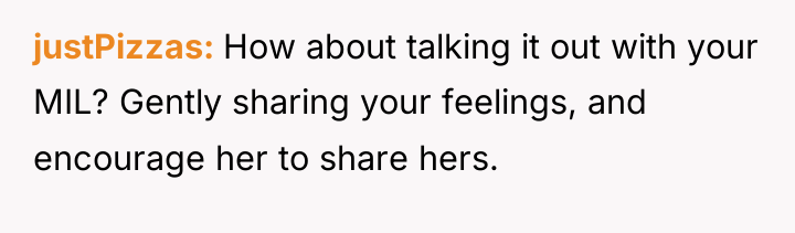 justPizzas How about talking it out with your MIL? Gently...