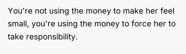 You're not using the money to make her feel small,...