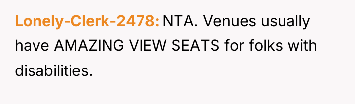 Lonely-Clerk-2478 NTA. Venues usually have AMAZING VIEW SEATS for folks...