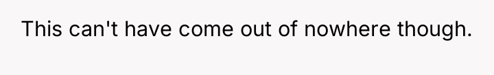 This can't have come out of nowhere though.