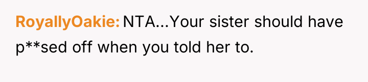 RoyallyOakie NTA...Your sister should have p**sed off when you told...