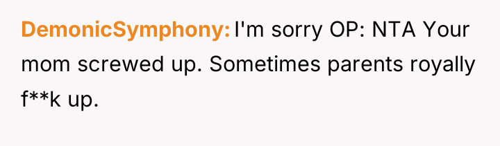 DemonicSymphony I'm sorry OP: NTA Your mom screwed up. Sometimes...