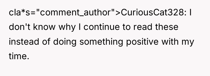 cla*s="comment_author">CuriousCat328: I don't know why I continue to read these...