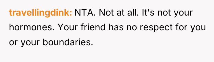 travellingdink NTA. Not at all. It's not your hormones. Your...