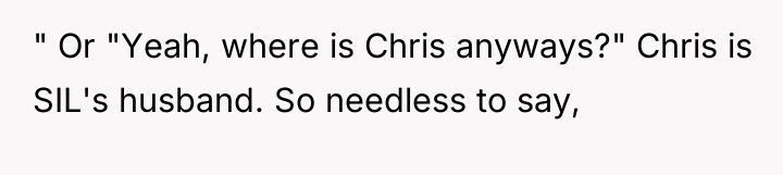 " Or "Yeah, where is Chris anyways?" Chris is SIL's...