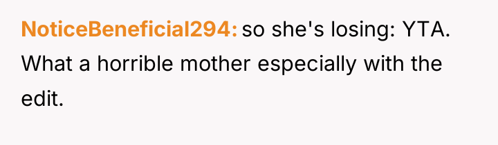 NoticeBeneficial294 so she's losing: YTA. What a horrible mother especially...
