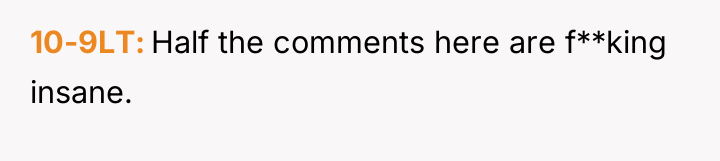 10-9LT Half the comments here are f**king insane.