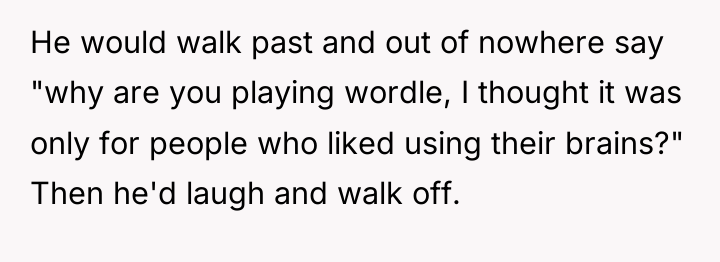 He would walk past and out of nowhere say "why...