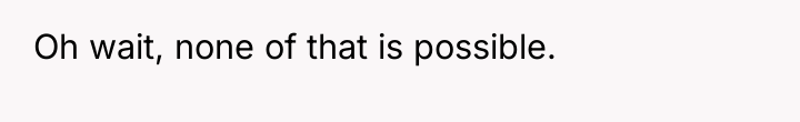 Oh wait, none of that is possible.