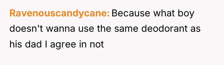 Ravenouscandycane Because what boy doesn't wanna use the same deodorant...