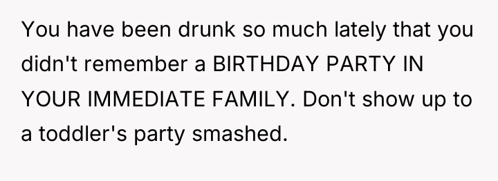 You have been drunk so much lately that you didn't...