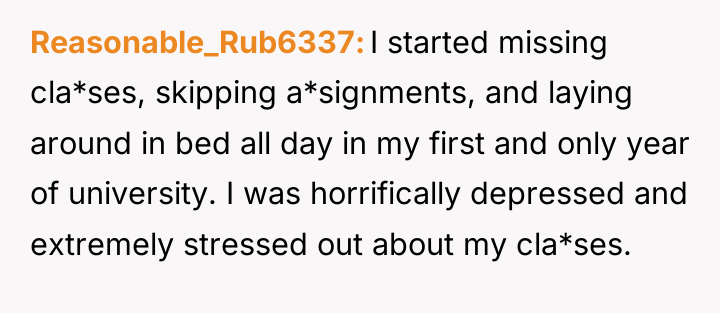 Reasonable_Rub6337 I started missing cla*ses, skipping a*signments, and laying around...