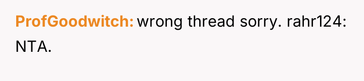 ProfGoodwitch wrong thread sorry. rahr124: NTA.