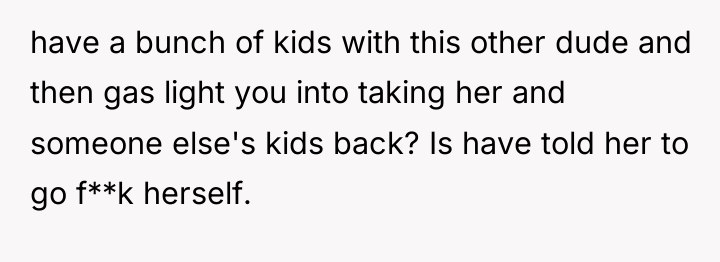 have a bunch of kids with this other dude and...
