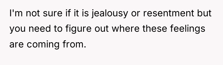 I'm not sure if it is jealousy or resentment but...