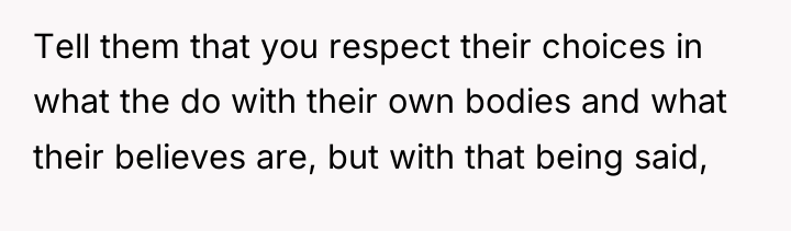 Tell them that you respect their choices in what the...
