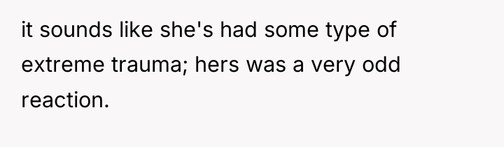 it sounds like she's had some type of extreme trauma;...