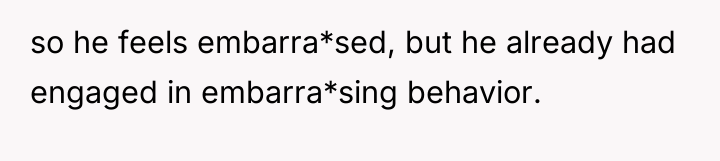 so he feels embarra*sed, but he already had engaged in...